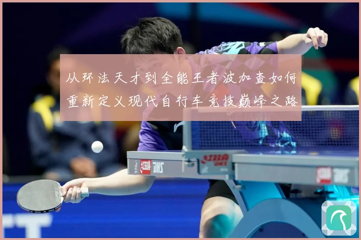 从环法天才到全能王者波加查如何重新定义现代自行车竞技巅峰之路解析
