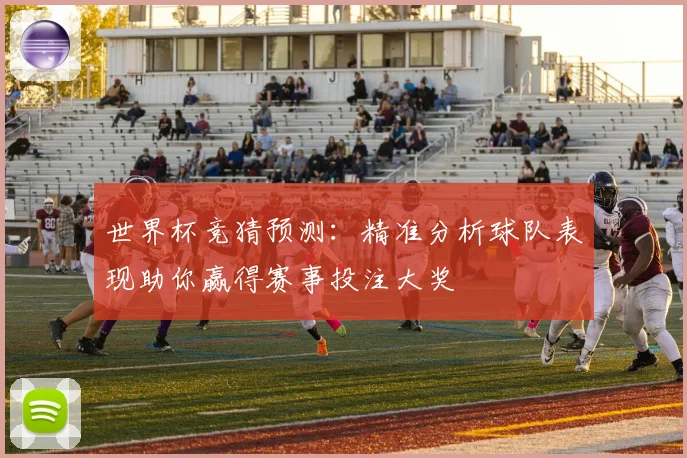世界杯竞猜预测：精准分析球队表现助你赢得赛事投注大奖