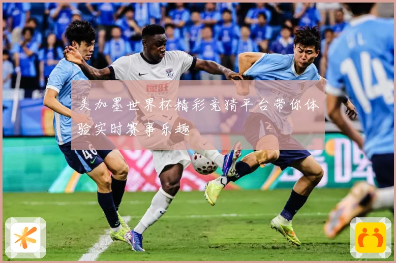 美加墨世界杯精彩竞猜平台带你体验实时赛事乐趣