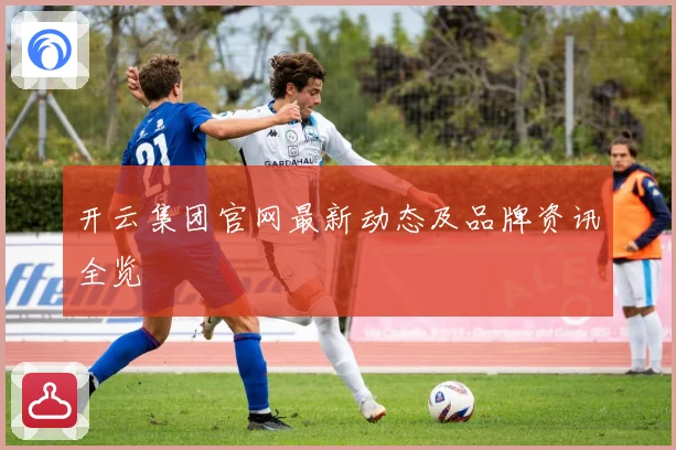 开云集团官网最新动态及品牌资讯全览