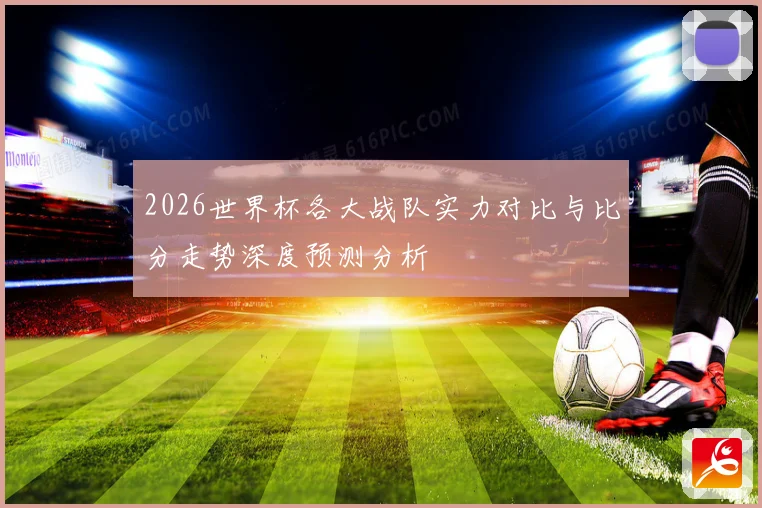 2026世界杯各大战队实力对比与比分走势深度预测分析