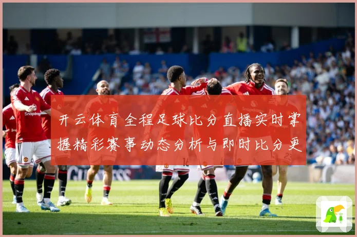 开云体育全程足球比分直播实时掌握精彩赛事动态分析与即时比分更数据研判