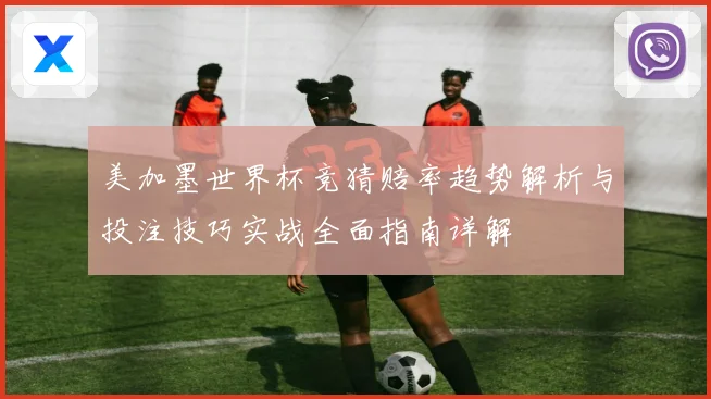 美加墨世界杯竞猜赔率趋势解析与投注技巧实战全面指南详解