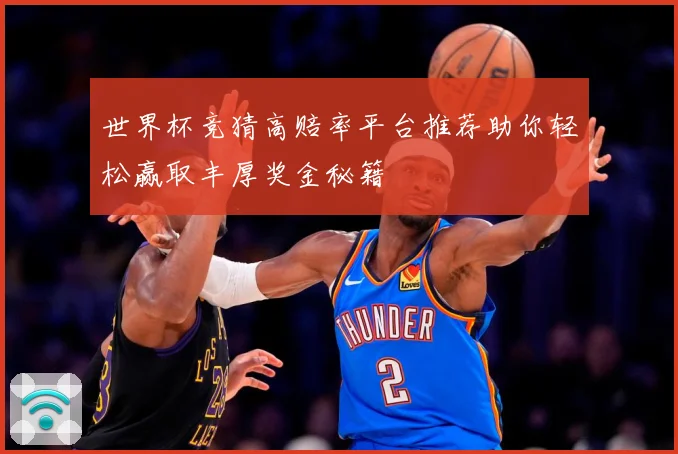 世界杯竞猜高赔率平台推荐助你轻松赢取丰厚奖金秘籍