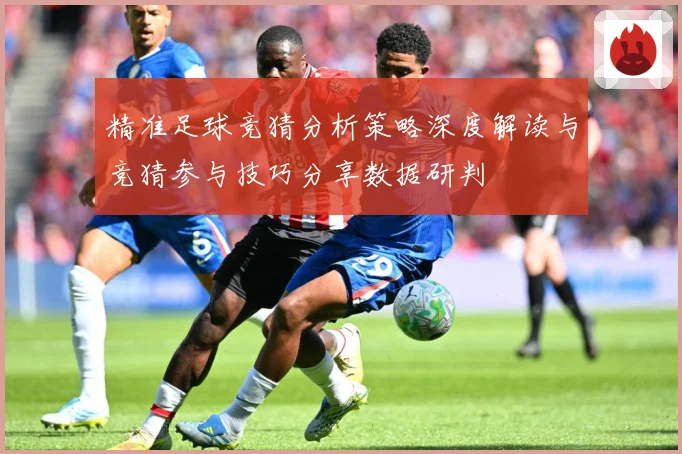 精准足球竞猜分析策略深度解读与竞猜参与技巧分享数据研判
