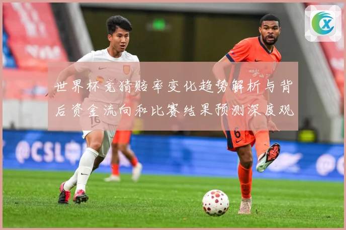 世界杯竞猜赔率变化趋势解析与背后资金流向和比赛结果预测深度观数据研判