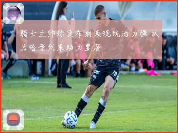 骑士主帅称莫布利表现统治力强 认为哈登到来助力显著