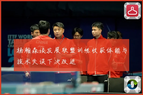 杨瀚森谈发展联盟训练收获体能与技术失误下次改进