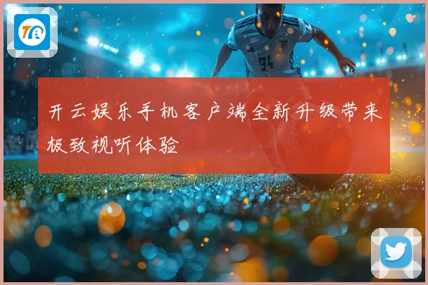 开云娱乐手机客户端全新升级带来极致视听体验