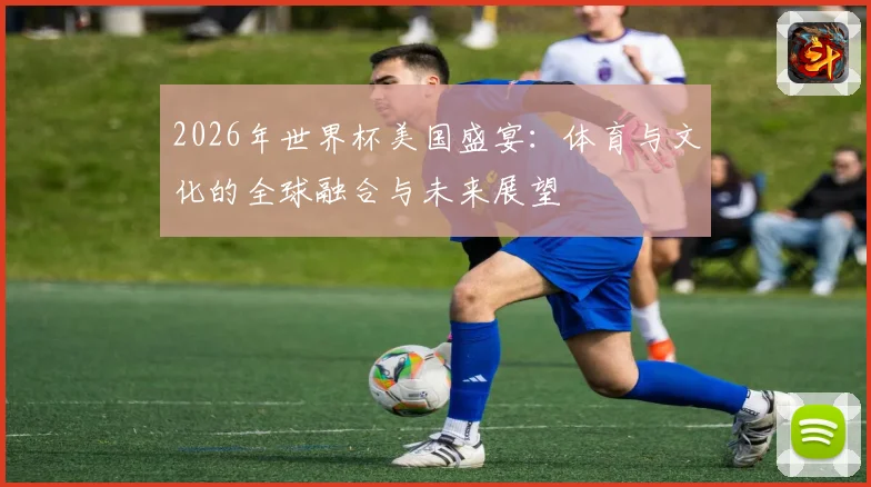 2026年世界杯美国盛宴：体育与文化的全球融合与未来展望