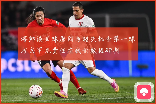 塔帅谈丢球原因与错失机会第一球方式罕见责任在我们数据研判
