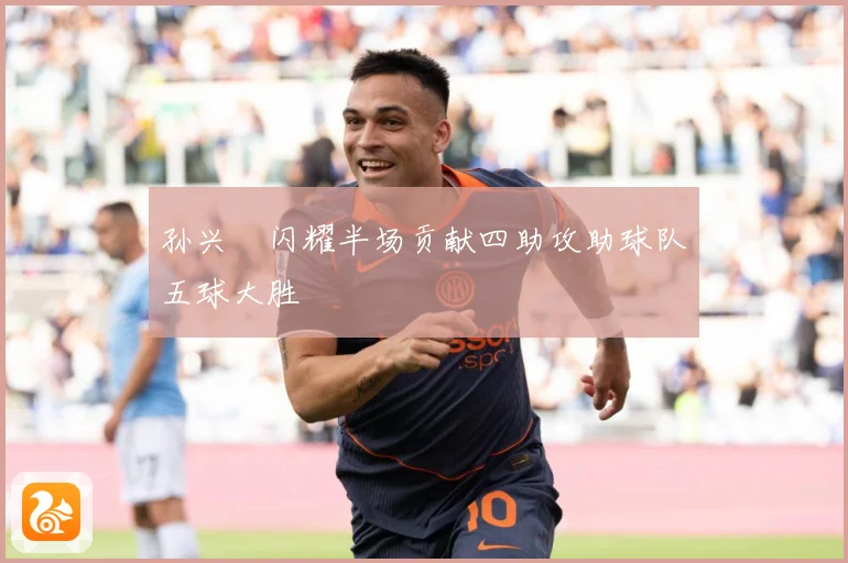 孙兴慜闪耀半场贡献四助攻助球队五球大胜