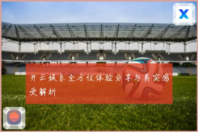 开云娱乐全方位体验分享与真实感受解析