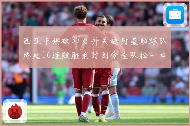 西亚卡姆砍37分并关键封盖助球队终结16连败胜利时刻令全队松一口气