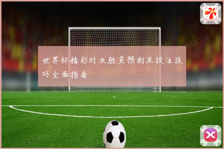 世界杯精彩对决胜负预测及投注技巧全面指南