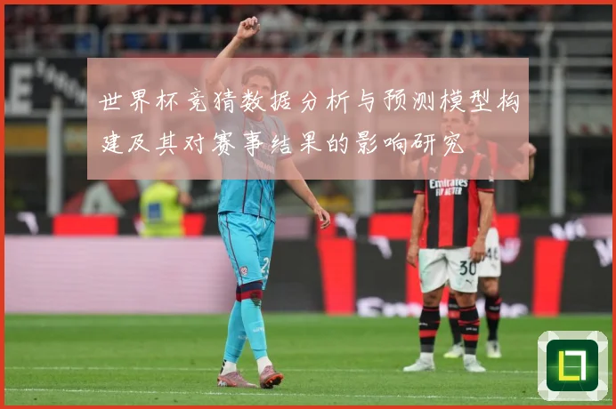 世界杯竞猜数据分析与预测模型构建及其对赛事结果的影响研究