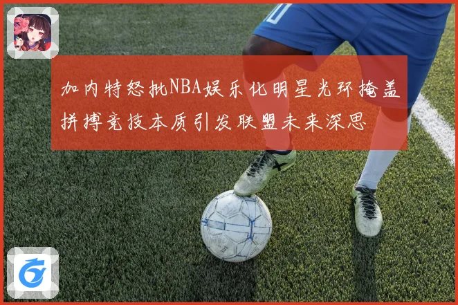 加内特怒批NBA娱乐化明星光环掩盖拼搏竞技本质引发联盟未来深思