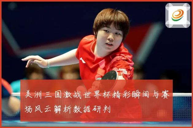 美洲三国激战世界杯精彩瞬间与赛场风云解析数据研判