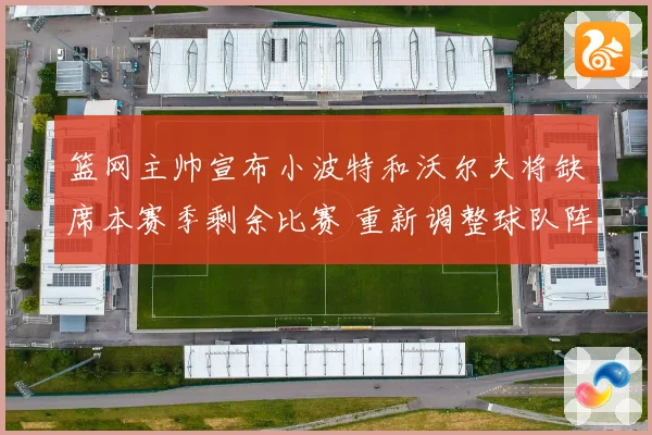 篮网主帅宣布小波特和沃尔夫将缺席本赛季剩余比赛 重新调整球队阵容