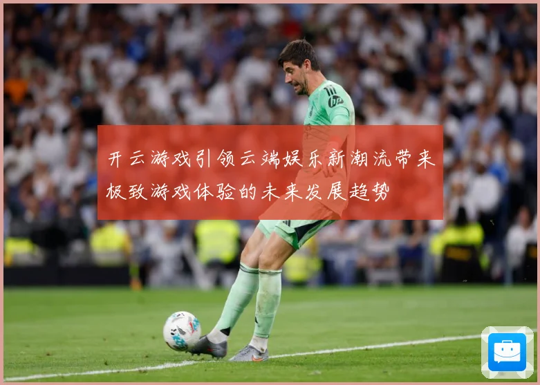 开云游戏引领云端娱乐新潮流带来极致游戏体验的未来发展趋势