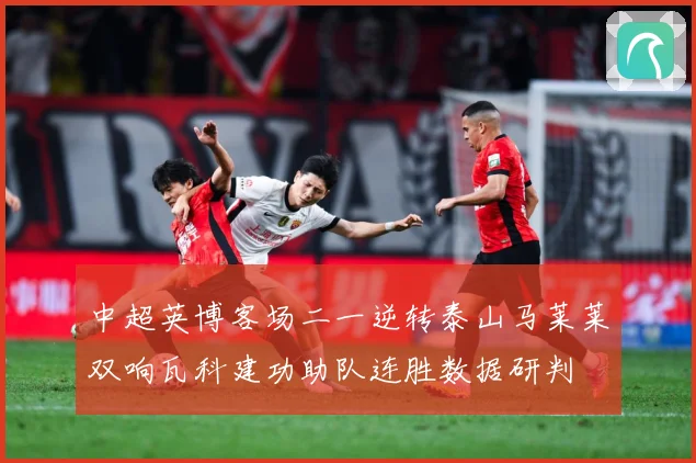 中超英博客场二一逆转泰山马莱莱双响瓦科建功助队连胜数据研判