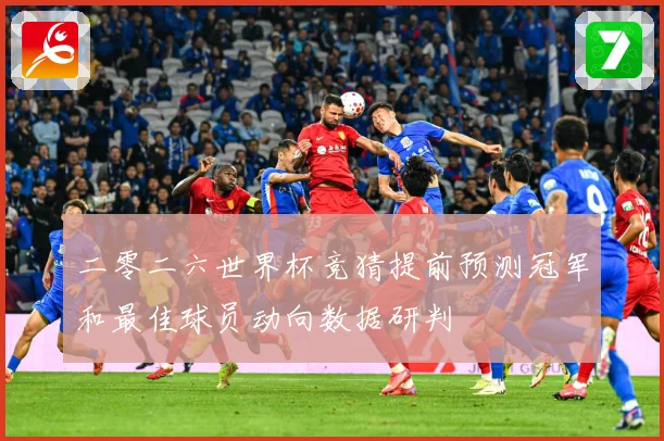 二零二六世界杯竞猜提前预测冠军和最佳球员动向数据研判