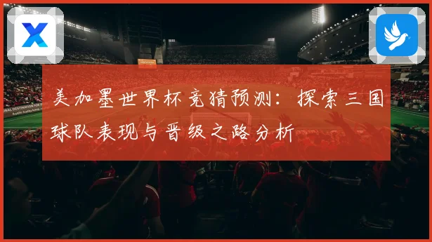 美加墨世界杯竞猜预测：探索三国球队表现与晋级之路分析