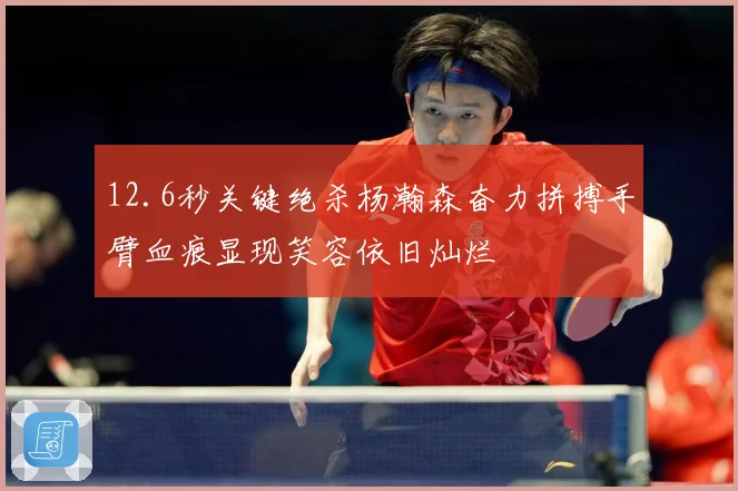 12.6秒关键绝杀杨瀚森奋力拼搏手臂血痕显现笑容依旧灿烂