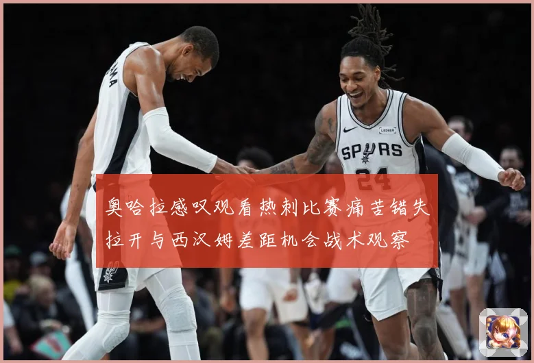 奥哈拉感叹观看热刺比赛痛苦错失拉开与西汉姆差距机会战术观察