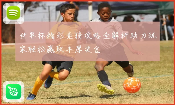 世界杯精彩竞猜攻略全解析助力玩家轻松赢取丰厚奖金