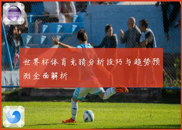 世界杯体育竞猜分析技巧与趋势预测全面解析