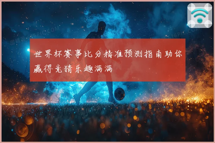 世界杯赛事比分精准预测指南助你赢得竞猜乐趣满满