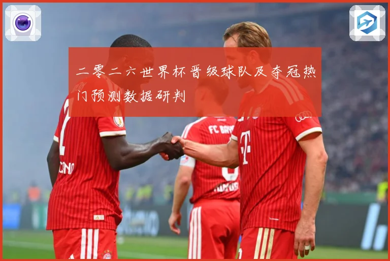 二零二六世界杯晋级球队及夺冠热门预测数据研判