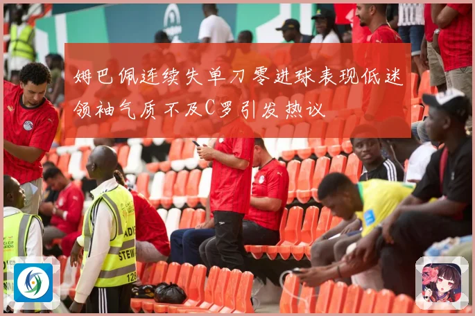 姆巴佩连续失单刀零进球表现低迷领袖气质不及C罗引发热议