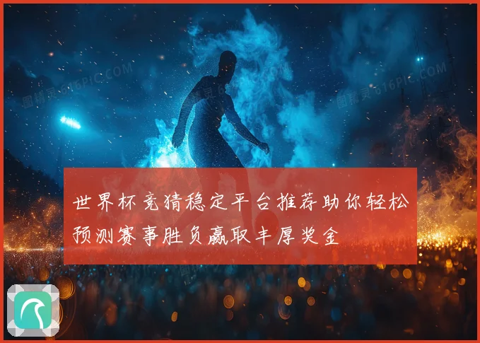 世界杯竞猜稳定平台推荐助你轻松预测赛事胜负赢取丰厚奖金
