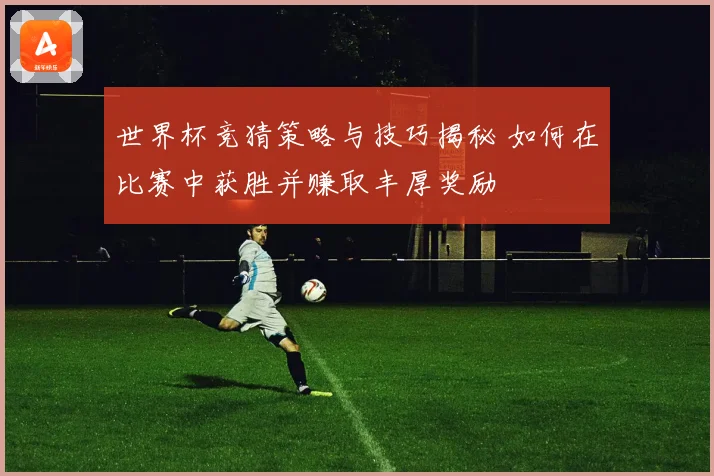 世界杯竞猜策略与技巧揭秘 如何在比赛中获胜并赚取丰厚奖励