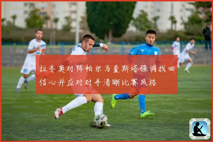 拉齐奥对阵帕尔马奎斯塔强调找回信心并应对对手清晰比赛风格