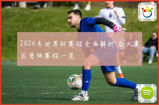 2026年世界杯赛程全面解析 各大赛区晋级赛程一览