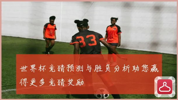 世界杯竞猜预测与胜负分析助您赢得更多竞猜奖励