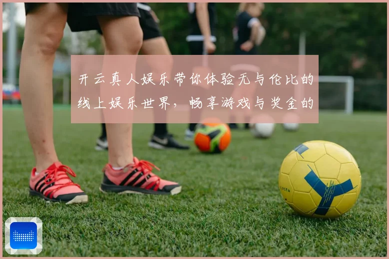 开云真人娱乐带你体验无与伦比的线上娱乐世界，畅享游戏与奖金的双重乐趣