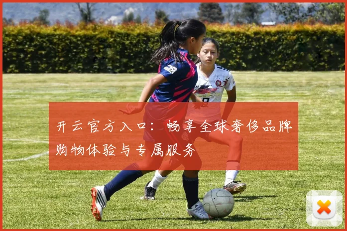 开云官方入口：畅享全球奢侈品牌购物体验与专属服务