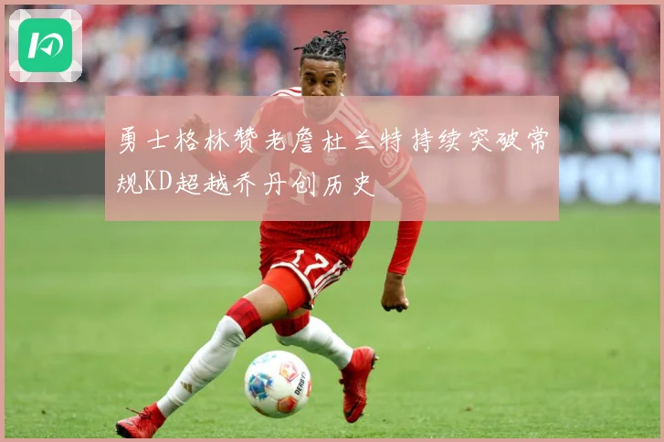 勇士格林赞老詹杜兰特持续突破常规KD超越乔丹创历史
