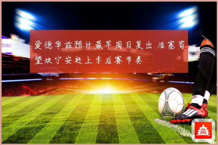 爱德华兹预计最早周日复出 活塞寄望坎宁安赶上季后赛节奏