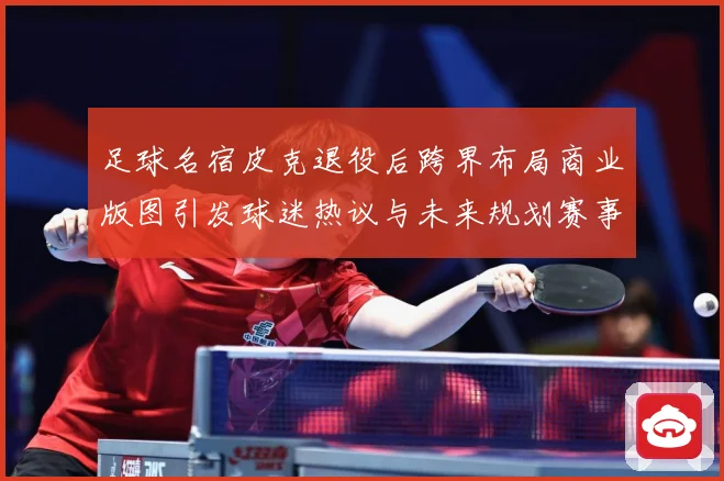 足球名宿皮克退役后跨界布局商业版图引发球迷热议与未来规划赛事前瞻