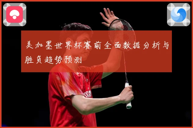 美加墨世界杯赛前全面数据分析与胜负趋势预测