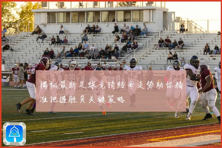 揭秘最新足球竞猜赔率走势助你精准把握胜负关键策略