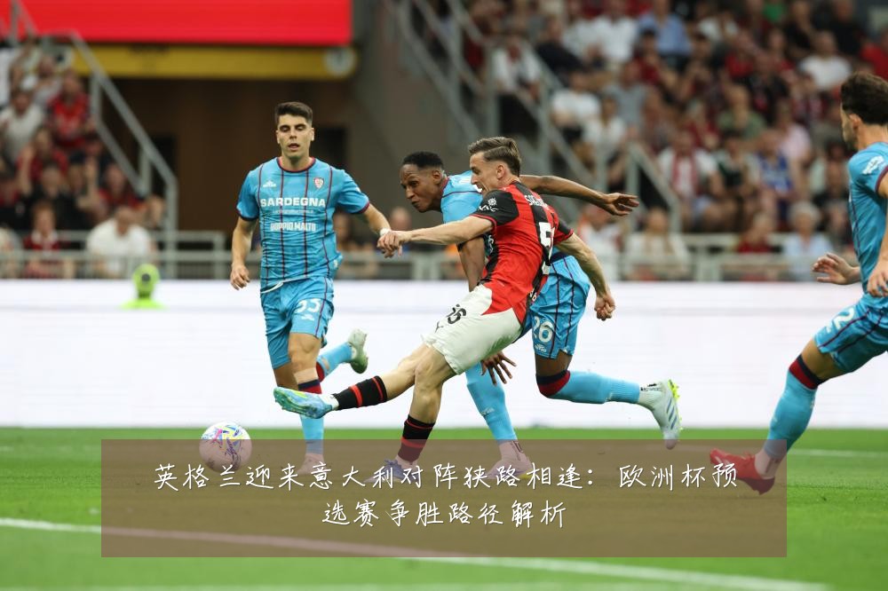 英格兰迎来意大利对阵狭路相逢：欧洲杯预选赛争胜路径解析