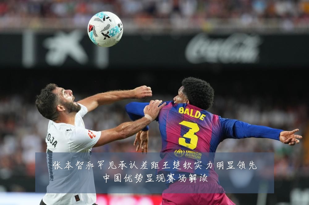 张本智和罕见承认差距王楚钦实力明显领先中国优势显现赛场解读