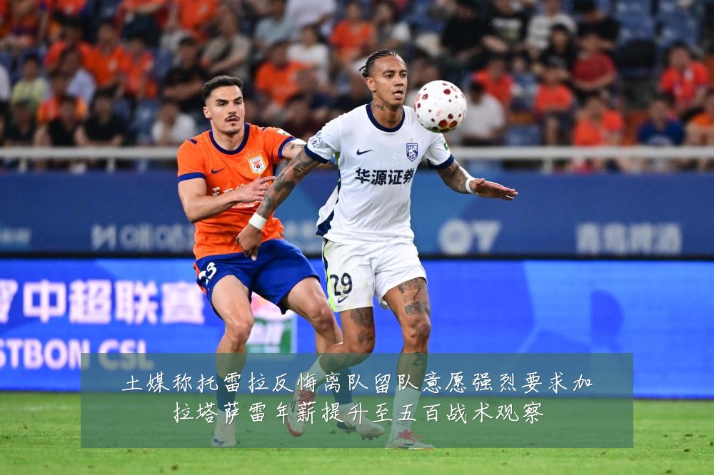 土媒称托雷拉反悔离队留队意愿强烈要求加拉塔萨雷年薪提升至五百战术观察