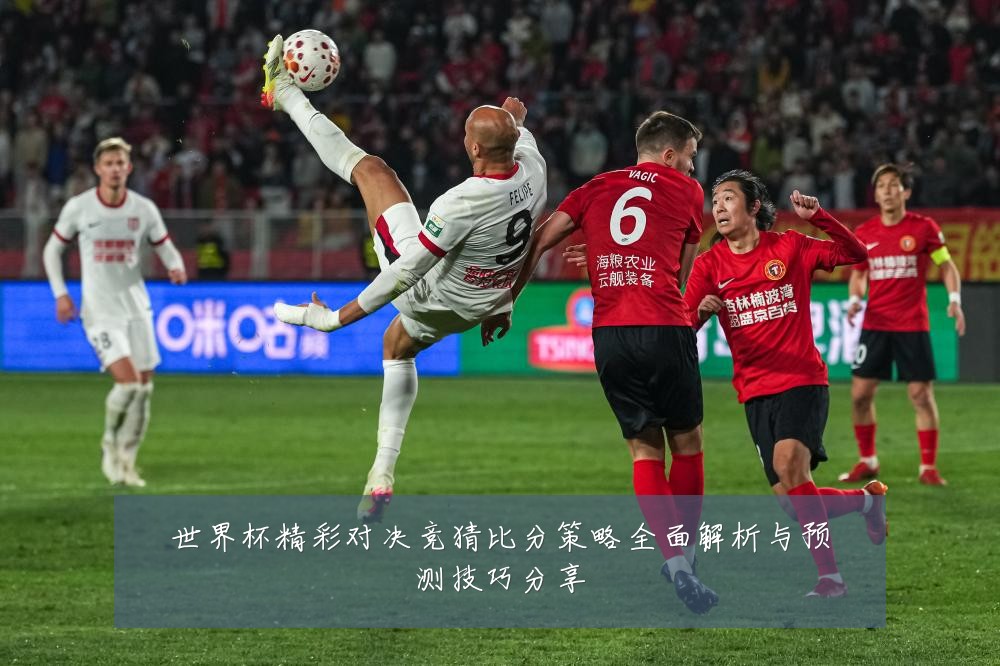 世界杯精彩对决竞猜比分策略全面解析与预测技巧分享